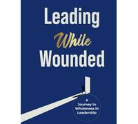 Leading While Wounded: A Journey to Wholeness in Leadership