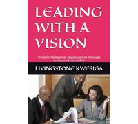 LEADING WITH A VISION: Transforming your organization through visionary Leadership