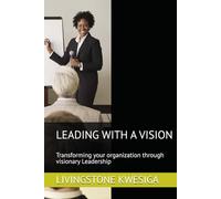 LEADING WITH A VISION: Transforming your organization through visionary Leadership