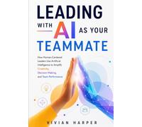 Leading with AI as Your Teammate: How Human-Centered Leaders Use Artificial Intelligence to Amplify Creativity, Decision-Making, and Team Performance