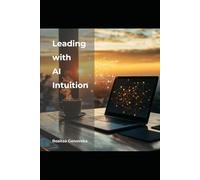 Leading with AI Intuition: Strategic Insights Every Executive Needs to Know to Accelerate Growth and Innovation