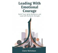 Leading With Emotional Courage: Build Trust, Ignite Resilience, and Lead with Authentic Strength.
