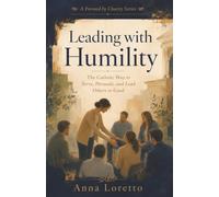 Leading with Humility: The Catholic Way to Serve, Persuade, and Lead Others to Good: 6 (Formed by Charity)