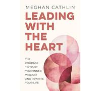 Leading With the Heart: The Courage to Trust Your Inner Wisdom and Rewrite Your Life
