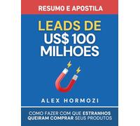 Leads de US$100 milhões - Resumo e apostila: Como fazer com que estranhos queiram comprar seus produtos (Acquisition.com $100M Series)