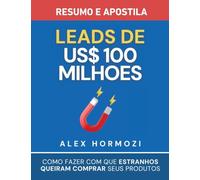 Leads de US$100 milhões - Resumo e apostila: Como fazer com que estranhos queiram comprar seus produtos