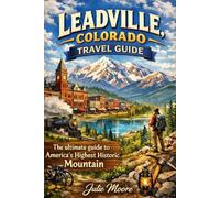 Leadville Colorado Travel Guide: The Ultimate guide to America's highest Historic Mountain