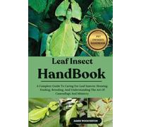 LEAF INSECT HANDBOOK: A Complete Guide To Caring For Leaf Insects: Housing, Feeding, Breeding, And Understanding The Art Of Camouflage And Mimicry.