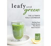 Leafy and Green: The Ultimate Kale Cookbook: Eating Your Leafy Green Has Never Been Easier!