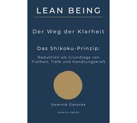 Lean Being: Der Weg der Klarheit - Das Shikoku-Prinzip: Reduktion als Grundlage von Freiheit, Tiefe und Handlungskraft