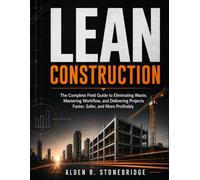 LEAN CONSTRUCTION: The Complete Field Guide to Eliminating Waste, Mastering Workflow, and Delivering Projects Faster, Safer, and More Profitably