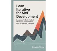 Lean Iterative for MVP Development: Exercises for Tech Product Strategies and Validation with 30 Practical Exercises