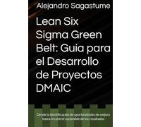 Lean Six Sigma Green Belt: Guía para el Desarrollo de Proyectos DMAIC: Desde la identificación de oportunidades de mejora hasta el control sostenible de los resultados (Lean Six Sigma Mastery Series)