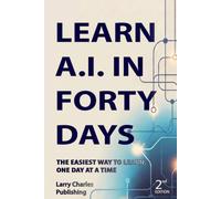 LEARN A.I IN FORTY DAYS, 2nd EDITION: The easiest way to learn, one day at a time | 6 x 9 Inches, 346 Pages | For Beginners | 30 Minutes A Day