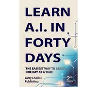 LEARN A.I IN FORTY DAYS, 2nd EDITION: The easiest way to learn, one day at a time | 6 x 9 Inches, 346 Pages | For Beginners | 30 Minutes A Day