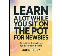Learn A lot While You Sit On The Pot For Newbies: Bite-Sized Knowledge For Bathroom Breaks