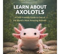 Learn About Axolotls: A Child-Friendly Educational Guide to One of the World’s Most Amazing Animals