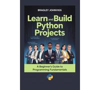 Learn and Build Python Projects: A Beginner’s Guide to Programming Fundamentals