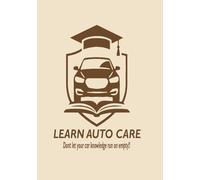 LEARN AUTO CARE: "Don’t Let Your Car Knowledge Run on Empty" A Practical Guide to Understanding Your Car, Performing Essential Maintenance, and Avoiding Costly Repairs