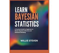 LEARN BAYESIAN STATISTICS: A Practical Guide for Beginners to Master Bayesian Inference and Statistical Modeling