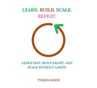 Learn. Build. Scale. Repeat.: Learn Fast, Build Smart, and Scale Without Limits
