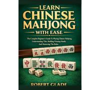 Learn Chinese Mahjong With Ease: The Complete Beginner’s Guide To Playing Chinese Mahjong, Understanding Tiles, Building Winning Hands, And Mastering The Rules