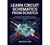 LEARN CIRCUIT SCHEMATICS FROM SCRATCH: A Step-by-Step Guide for Beginners to Decode Electronics Diagrams, Understand Symbols & Build Real Circuits