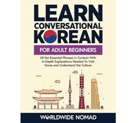 Learn Conversational Korean For Adult Beginners: All the Essential Phrases in Context With In-Depth Explanations Needed To Visit Korea and Understand the Culture (Learn Korean For Beginners)
