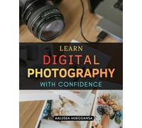 Learn Digital Photography with Confidence: Master The Art Of Digital Photography Through Creative Techniques Visual Confidence And Practical Guidance For Turning Passion Into Professional Level Skill