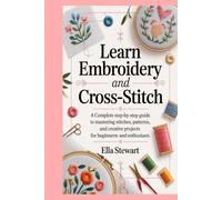 Learn Embroidery and Cross-Stitch: A Complete Step-by-Step Guide to Mastering Stitches, Patterns, and Creative Projects for Beginners and Enthusiasts