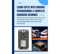 LEARN ESP32 WITH ARDUINO PROGRAMMING A COMPLETE HANDBOOK BEGINNER: Build Practical IoT Projects with Arduino IDE, OTA Updates, Web Servers, Email Alerts, and Messaging Bots with Arduino