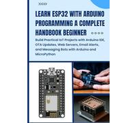 LEARN ESP32 WITH ARDUINO PROGRAMMING A COMPLETE HANDBOOK BEGINNER: Build Practical IoT Projects with Arduino IDE, OTA Updates, Web Servers, Email Alerts, and Messaging Bots with Arduino