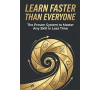Learn Faster Than Everyone: Master Any Skill in Less Time Using Proven Learning Systems