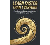 Learn Faster Than Everyone: Master Any Skill in Less Time Using Proven Learning Systems