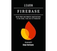 LEARN FIREBASE 2025 Edition: Build Web and Mobile Applications in the Cloud, from Zero to Production (Web, Mobile & API Development USA)