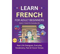 Learn French for Adult Beginners: Book 2 - French for Everyday Life: Real-Life Dialogues, Everyday Vocabulary, Past & Future Tenses (A1-A2 Level with Exercises and Answer Key)