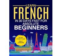 Learn French in 30 Days fast for Absolute Beginners: A Practical Step-by-Step Guide for All Levels of Beginners to Speak Real-Life French