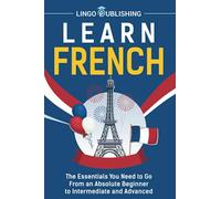 Learn French: The Essentials You Need to Go From an Absolute Beginner to Intermediate and Advanced