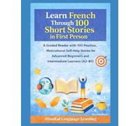 Learn French Through 100 Short Stories in First Person:A Graded Reader with Positive,Motivational Self-Help Stories for Advanced Beginners and ... Graded Language Learning Stories Series)