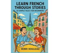 Learn French Through Stories: 10 Simple Tales for Beginners (A1): Master French for Beginners with Easy Short Stories, Vocabulary, & Grammar Exercises for Adults & Kids