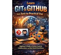 Learn Git & GitHub from Zero to Practical Use: Beginner’s Guide to Version Control, Collaboration, and Real-World Workflows