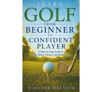Learn Golf from Beginner to Confident Player: A Step-by-Step Guide to Skills, Rules, Practice, and Better Play