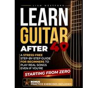 LEARN GUITAR AFTER 40: A Stress-Free Step-by-Step Guide for Beginners to Play Real Songs Even If You're Starting From Zero