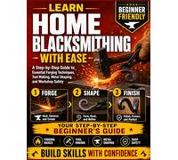 Learn Home Home Blacksmithing With Ease: A Step-by-Step Guide to Essential Forging Techniques, Tool Making, Metal Shaping, and Workshop Safety