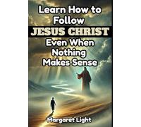 Learn How to Follow Jesus Christ Even When Nothing Makes Sense.: Learn to trust Christ’s guidance when life feels confusing, painful, uncertain, and unclear.