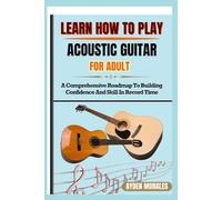 LEARN HOW TO PLAY ACOUSTIC GUITAR FOR ADULTS: A Comprehensive Roadmap To Building Confidence And Skill In Record Time