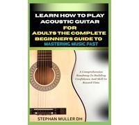LEARN HOW TO PLAY ACOUSTIC GUITAR FOR ADULTS THE COMPLETE BEGINNER’S GUIDE TO MASTERING MUSIC FAST: A Comprehensive Roadmap To Building Confidence And Skill In Record Time