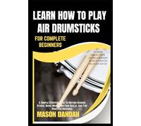 LEARN HOW TO PLAY AIR DRUMSTICKS FOR COMPLETE BEGINNERS: A Simple Starter Guide To Motion-Sensor Sticks, Basic Moves, Rhythm Skills, And Fun Practice Routines