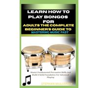 LEARN HOW TO PLAY BONGOS FOR ADULTS - THE COMPLETE BEGINNER’S GUIDE TO MASTERING MUSIC FAST: Master Fundamental Percussion Skills And Build A Solid Foundation For Advanced Playing