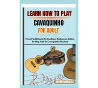 LEARN HOW TO PLAY CAVAQUINHO FOR ADULTS: From First Chords To Confident Performer: A Step-By-Step Path To Cavaquinho Mastery